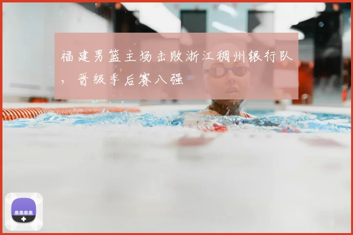 福建男篮主场击败浙江稠州银行队，晋级季后赛八强