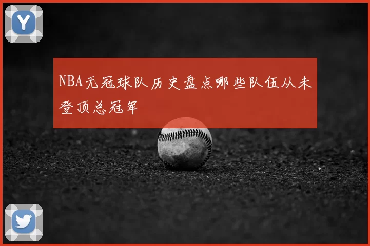 NBA无冠球队历史盘点哪些队伍从未登顶总冠军