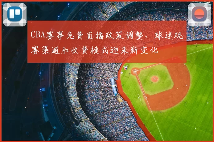 CBA赛事免费直播政策调整,球迷观赛渠道和收费模式迎来新变化