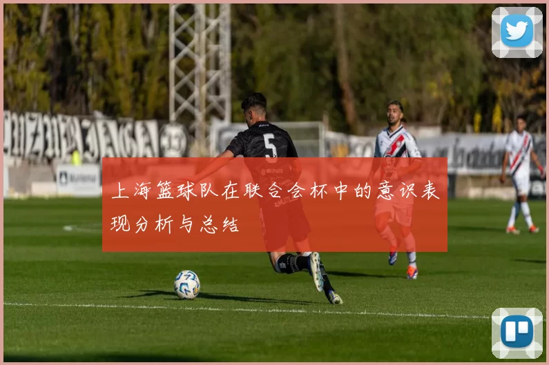 上海篮球队在联合会杯中的意识表现分析与总结