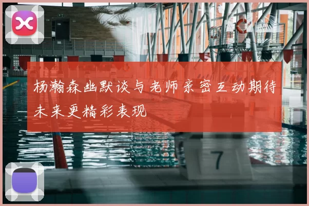 杨瀚森幽默谈与老师亲密互动期待未来更精彩表现