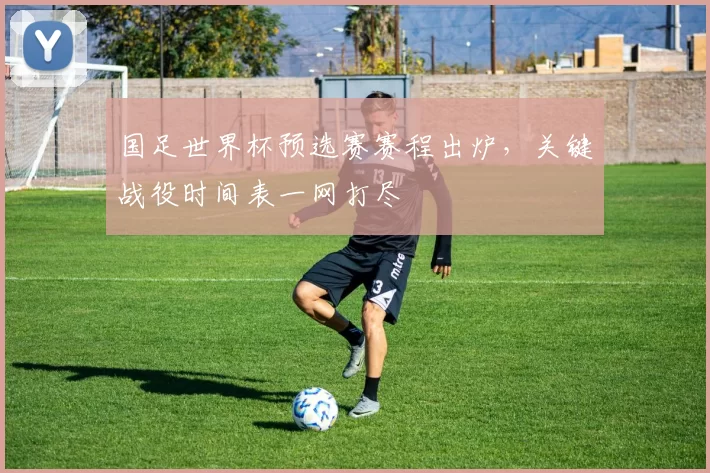 国足世界杯预选赛赛程出炉,关键战役时间表一网打尽