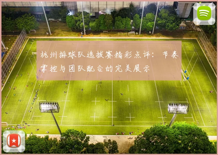 杭州排球队选拔赛精彩点评：节奏掌控与团队配合的完美展示