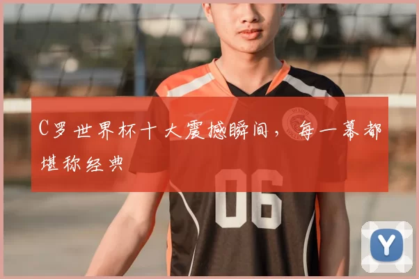 C罗世界杯十大震撼瞬间,每一幕都堪称经典