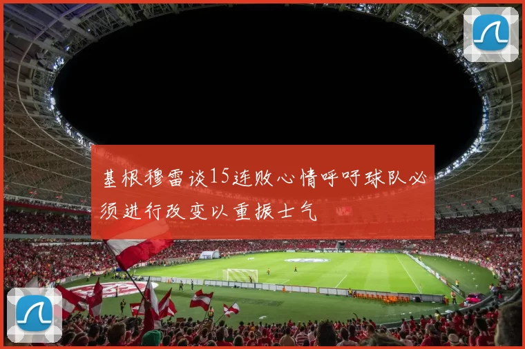 基根穆雷谈15连败心情呼吁球队必须进行改变以重振士气