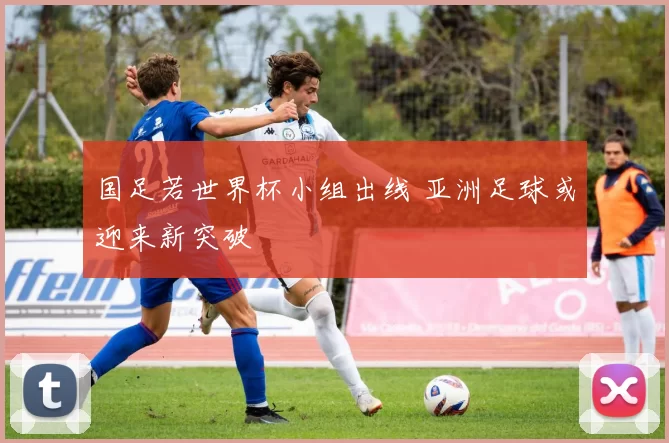 国足若世界杯小组出线 亚洲足球或迎来新突破