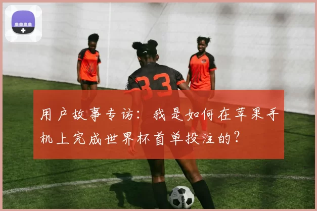 用户故事专访:我是如何在苹果手机上完成世界杯首单投注的?