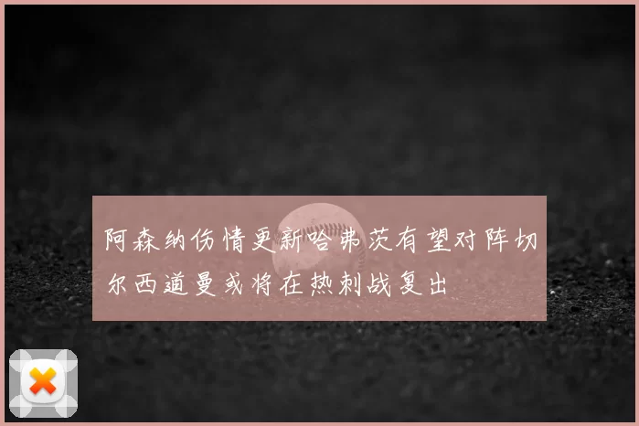 阿森纳伤情更新哈弗茨有望对阵切尔西道曼或将在热刺战复出