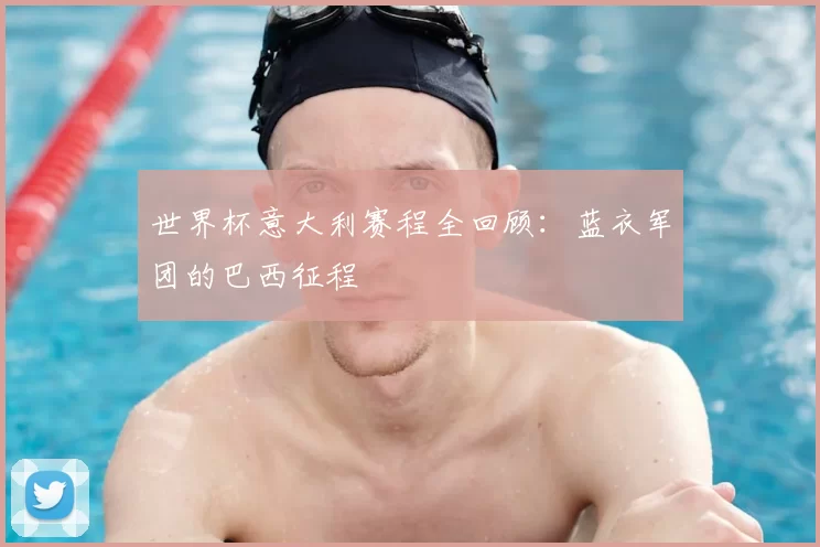 世界杯意大利赛程全回顾:蓝衣军团的巴西征程
