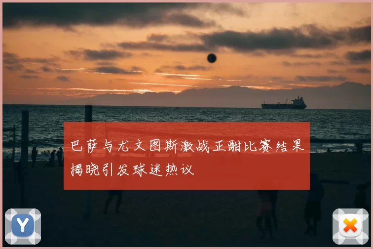 巴萨与尤文图斯激战正酣比赛结果揭晓引发球迷热议