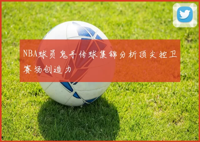 NBA球员鬼手传球集锦分析顶尖控卫赛场创造力