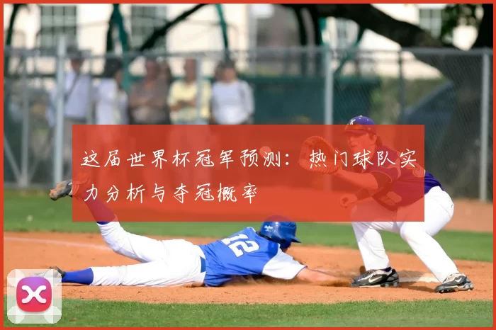 这届世界杯冠军预测:热门球队实力分析与夺冠概率