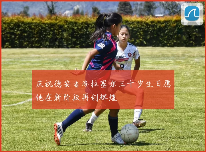 庆祝德安吉洛拉塞尔三十岁生日愿他在新阶段再创辉煌