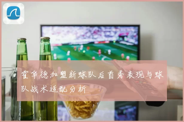 霍华德加盟新球队后首秀表现与球队战术适配分析