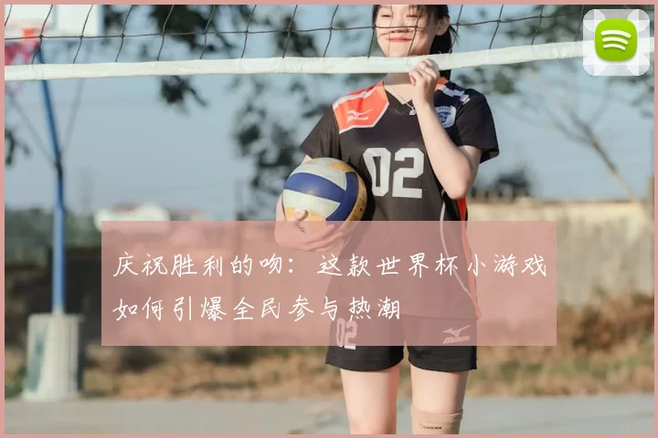 庆祝胜利的吻:这款世界杯小游戏如何引爆全民参与热潮