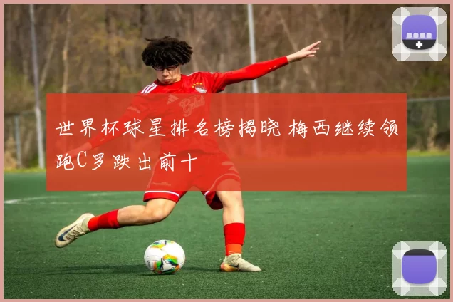 世界杯球星排名榜揭晓 梅西继续领跑C罗跌出前十