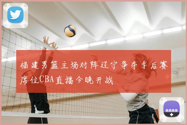 福建男篮主场对阵辽宁争夺季后赛席位CBA直播今晚开战