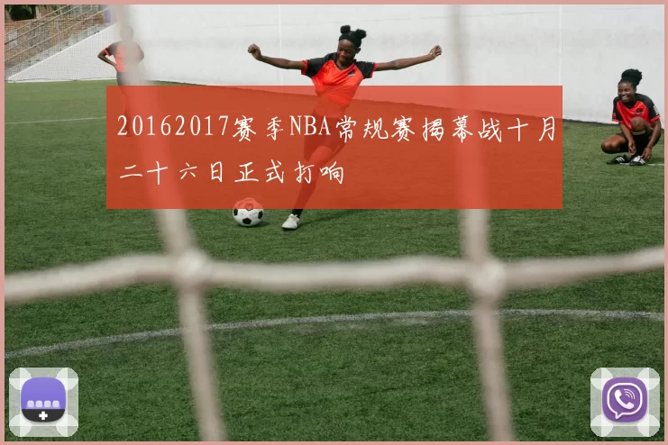 20162017赛季NBA常规赛揭幕战十月二十六日正式打响