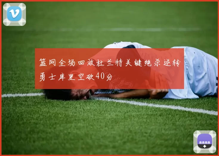 篮网全场回放杜兰特关键绝杀逆转勇士库里空砍40分