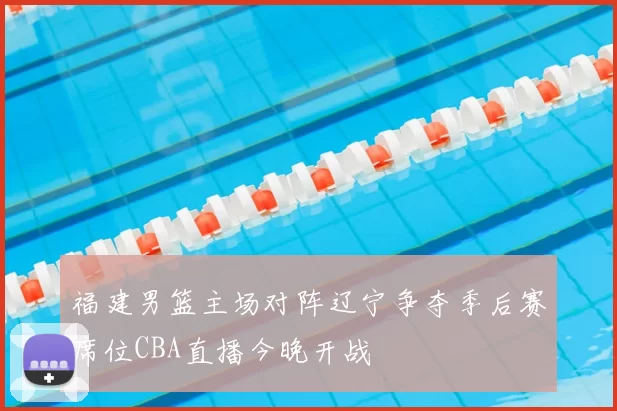 福建男篮主场对阵辽宁争夺季后赛席位CBA直播今晚开战