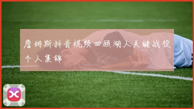 詹姆斯抖音视频回顾湖人关键战役个人集锦