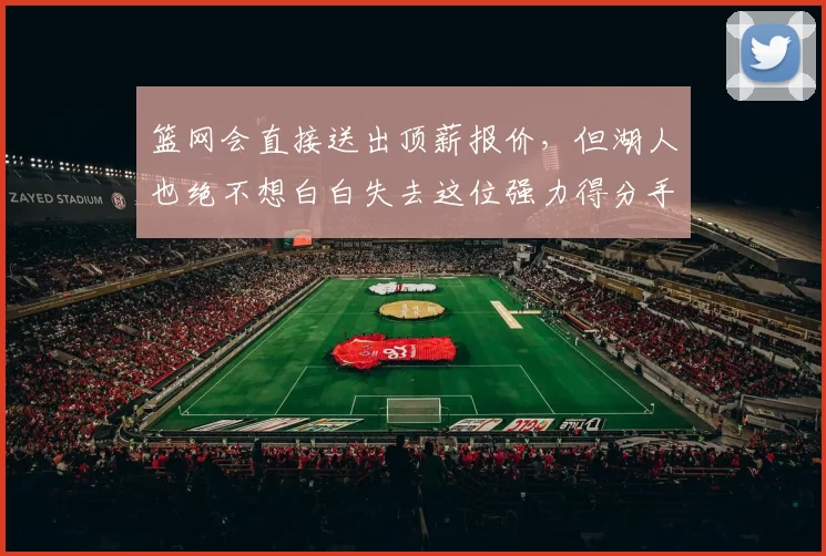 篮网会直接送出顶薪报价,但湖人也绝不想白白失去这位强力得分手