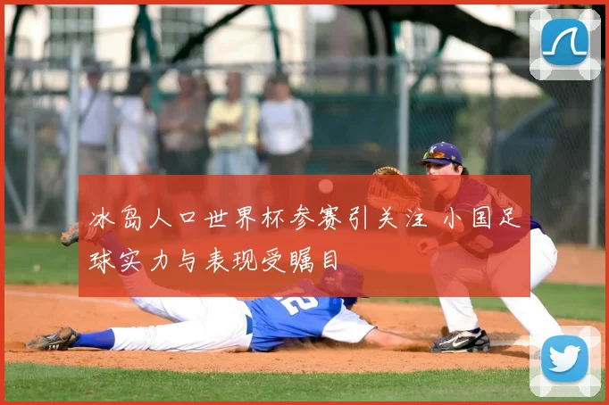冰岛人口世界杯参赛引关注 小国足球实力与表现受瞩目