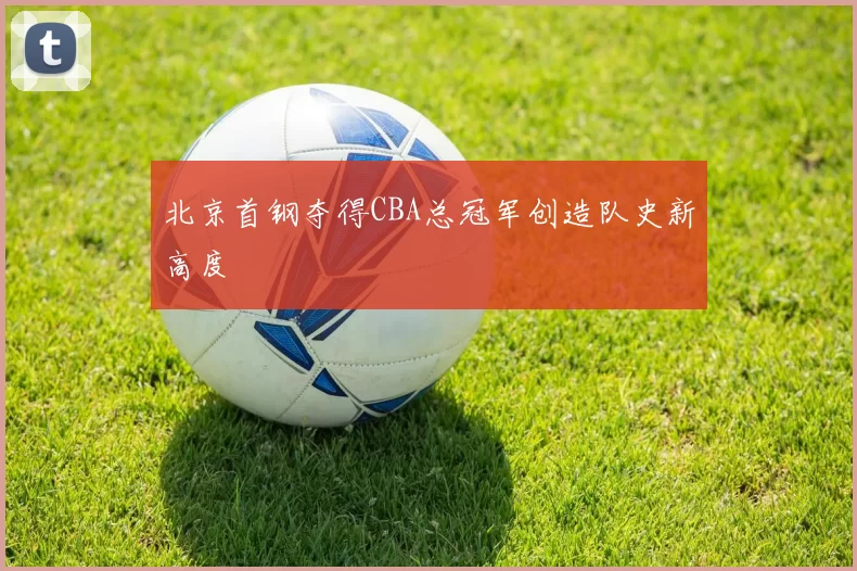 北京首钢夺得CBA总冠军创造队史新高度