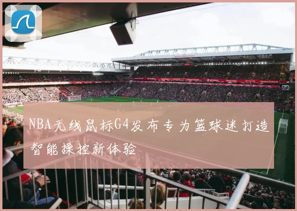 NBA无线鼠标G4发布专为篮球迷打造智能操控新体验