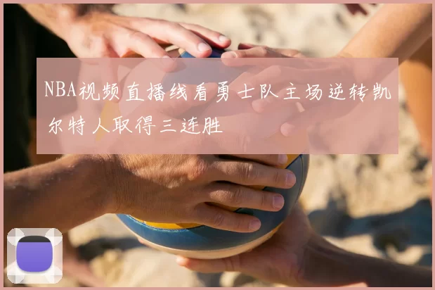 NBA视频直播线看勇士队主场逆转凯尔特人取得三连胜
