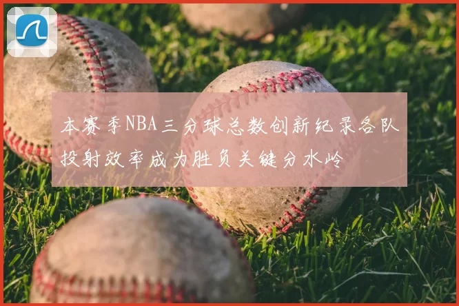 本赛季NBA三分球总数创新纪录各队投射效率成为胜负关键分水岭