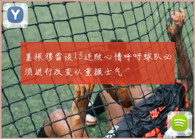 基根穆雷谈15连败心情呼吁球队必须进行改变以重振士气