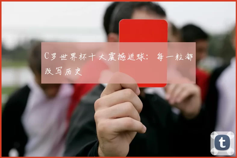 C罗世界杯十大震撼进球:每一粒都改写历史