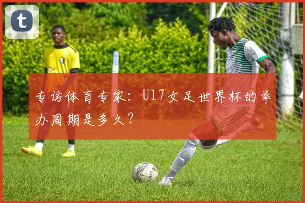 专访体育专家：U17女足世界杯的举办周期是多久？