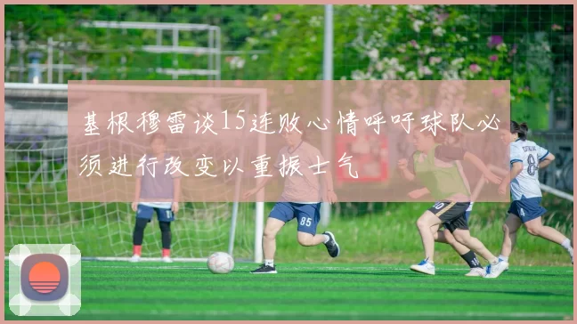 基根穆雷谈15连败心情呼吁球队必须进行改变以重振士气