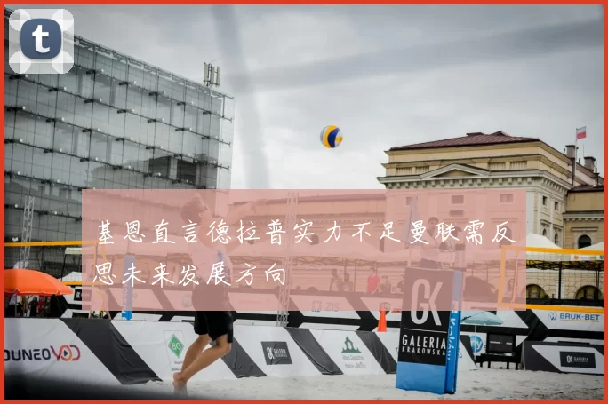 基恩直言德拉普实力不足曼联需反思未来发展方向