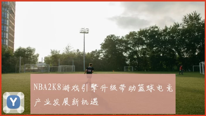 NBA2K8游戏引擎升级带动篮球电竞产业发展新机遇
