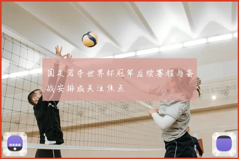 国足若夺世界杯冠军后续赛程与备战安排成关注焦点