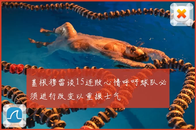 基根穆雷谈15连败心情呼吁球队必须进行改变以重振士气