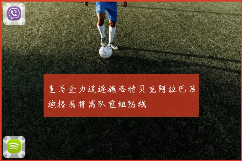皇马全力追逐施洛特贝克阿拉巴吕迪格或将离队重组防线