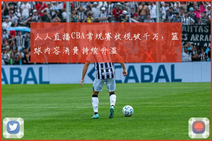 人人直播CBA常规赛收视破千万,篮球内容消费持续升温