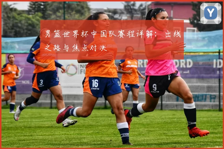 男篮世界杯中国队赛程详解:出线之路与焦点对决