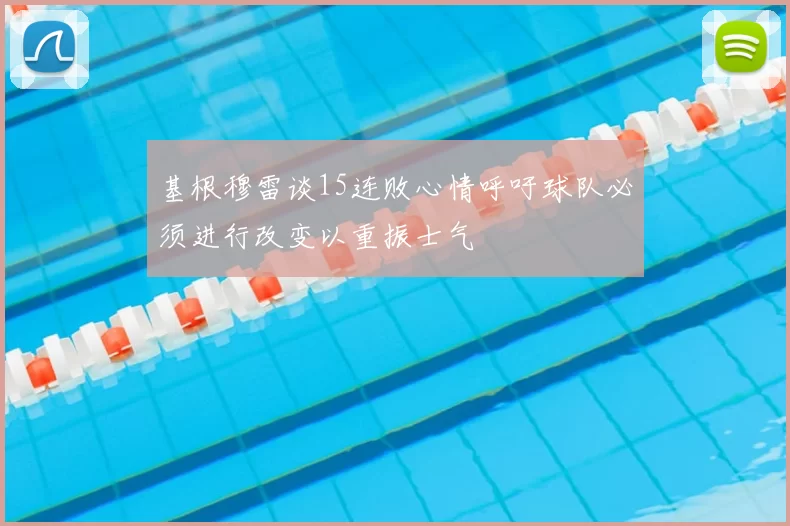 基根穆雷谈15连败心情呼吁球队必须进行改变以重振士气