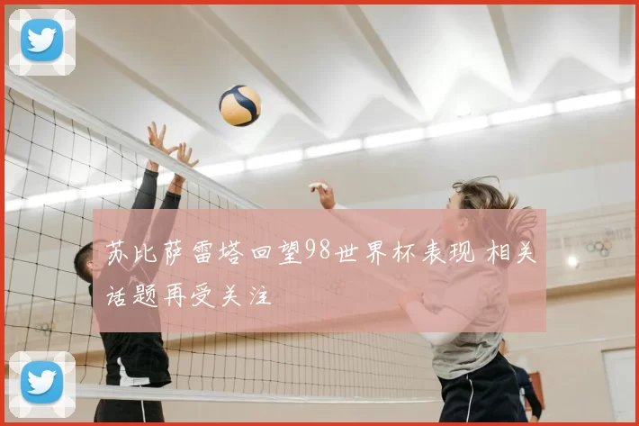 苏比萨雷塔回望98世界杯表现 相关话题再受关注