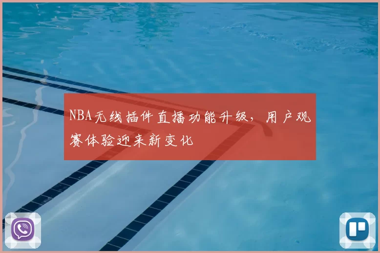 NBA无线插件直播功能升级，用户观赛体验迎来新变化
