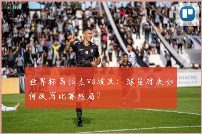 世界杯乌拉圭vs埃及:球星对决如何改写比赛结局?