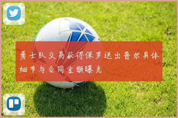 勇士队交易获得保罗送出普尔具体细节与合同金额曝光