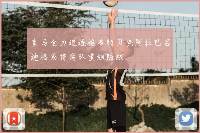 皇马全力追逐施洛特贝克阿拉巴吕迪格或将离队重组防线