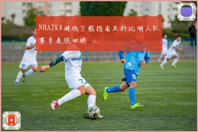 NBA2K8游戏下载指南及科比湖人队赛季表现回顾