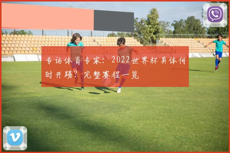 专访体育专家：2022世界杯具体何时开踢？完整赛程一览